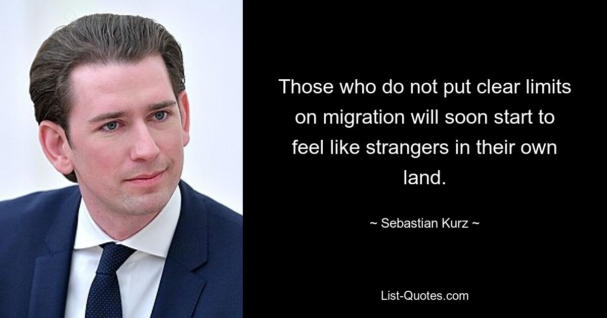 Those who do not put clear limits on migration will soon start to feel like strangers in their own land. — © Sebastian Kurz