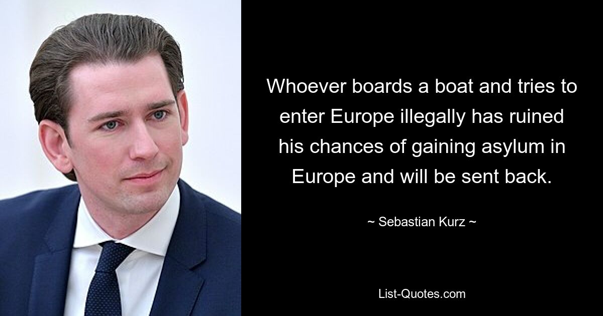 Whoever boards a boat and tries to enter Europe illegally has ruined his chances of gaining asylum in Europe and will be sent back. — © Sebastian Kurz