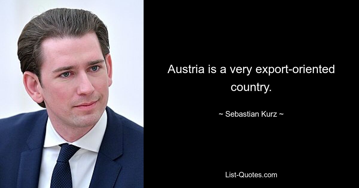 Austria is a very export-oriented country. — © Sebastian Kurz