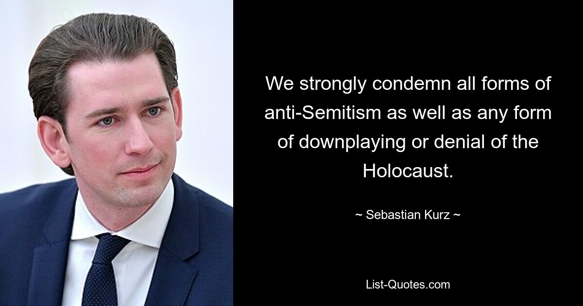 We strongly condemn all forms of anti-Semitism as well as any form of downplaying or denial of the Holocaust. — © Sebastian Kurz