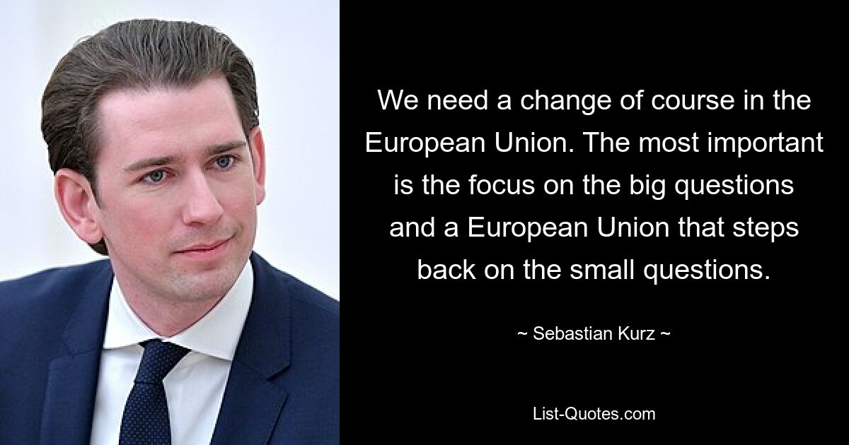 We need a change of course in the European Union. The most important is the focus on the big questions and a European Union that steps back on the small questions. — © Sebastian Kurz