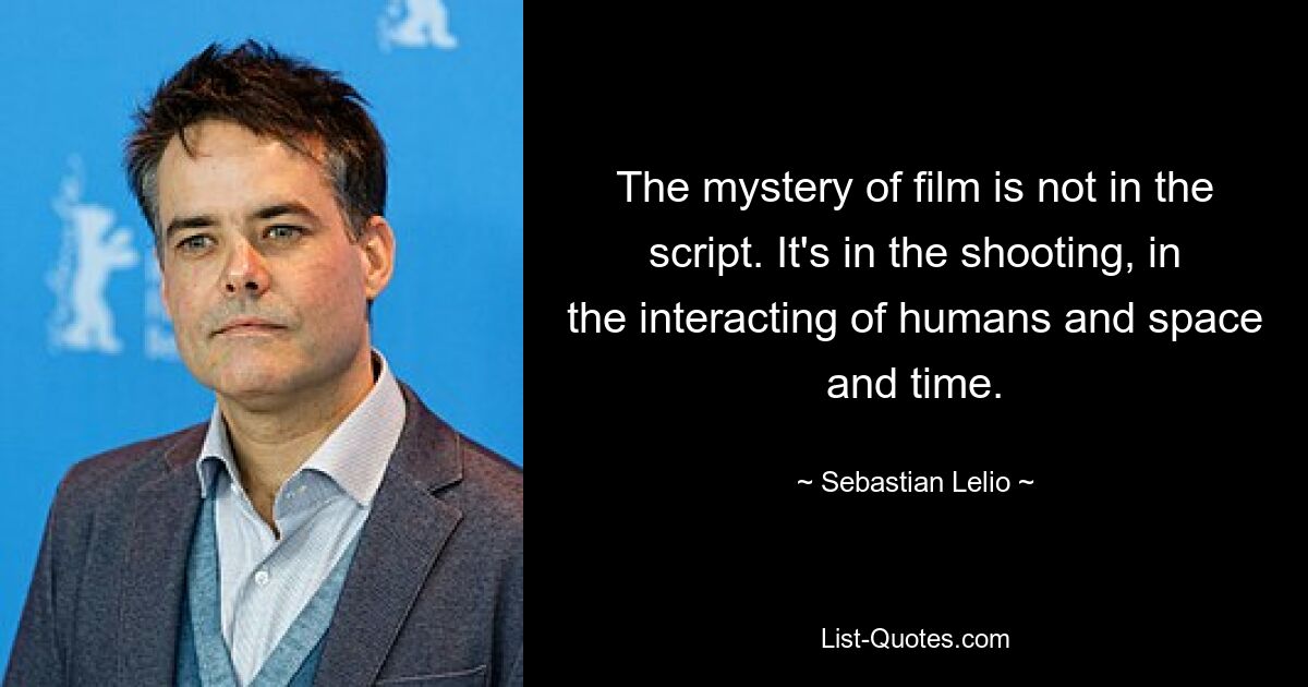 The mystery of film is not in the script. It's in the shooting, in the interacting of humans and space and time. — © Sebastian Lelio