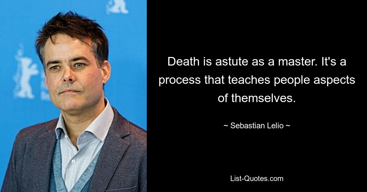 Death is astute as a master. It's a process that teaches people aspects of themselves. — © Sebastian Lelio