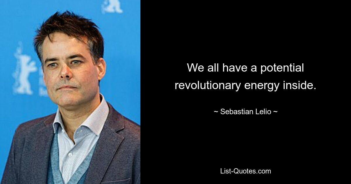 We all have a potential revolutionary energy inside. — © Sebastian Lelio