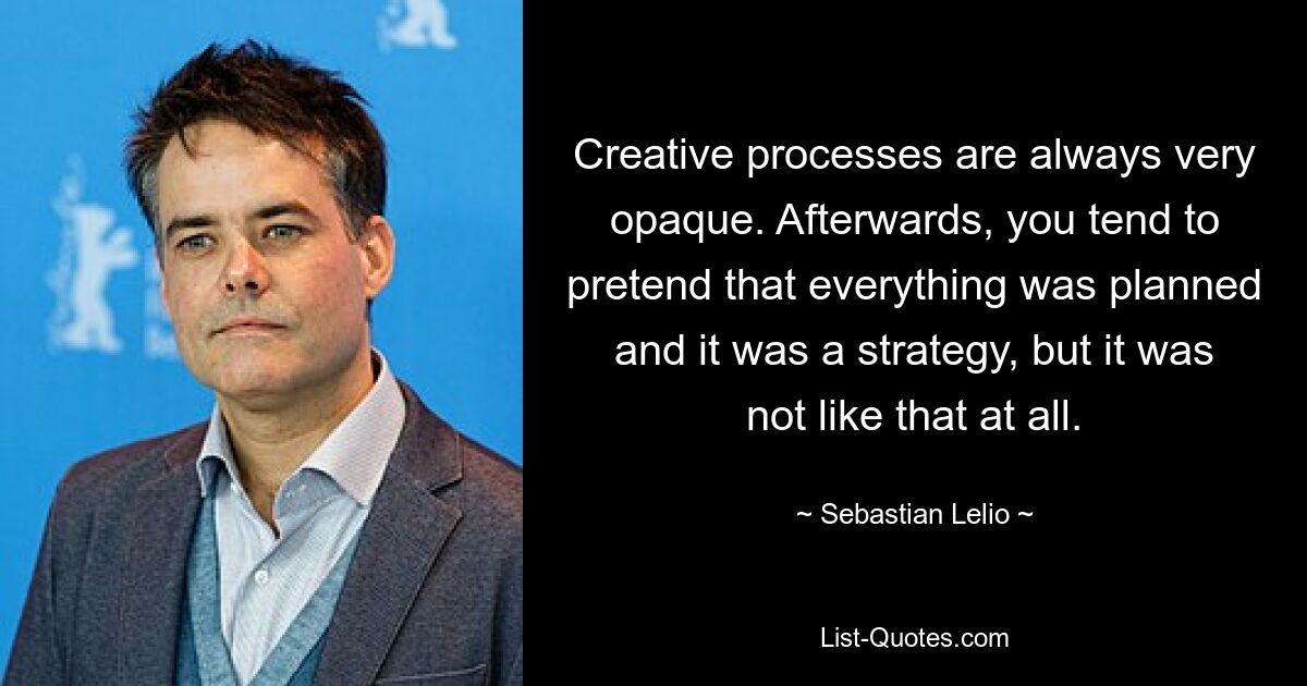 Creative processes are always very opaque. Afterwards, you tend to pretend that everything was planned and it was a strategy, but it was not like that at all. — © Sebastian Lelio