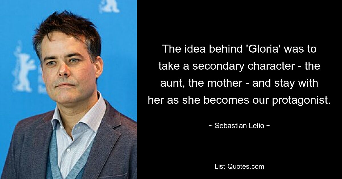 The idea behind 'Gloria' was to take a secondary character - the aunt, the mother - and stay with her as she becomes our protagonist. — © Sebastian Lelio