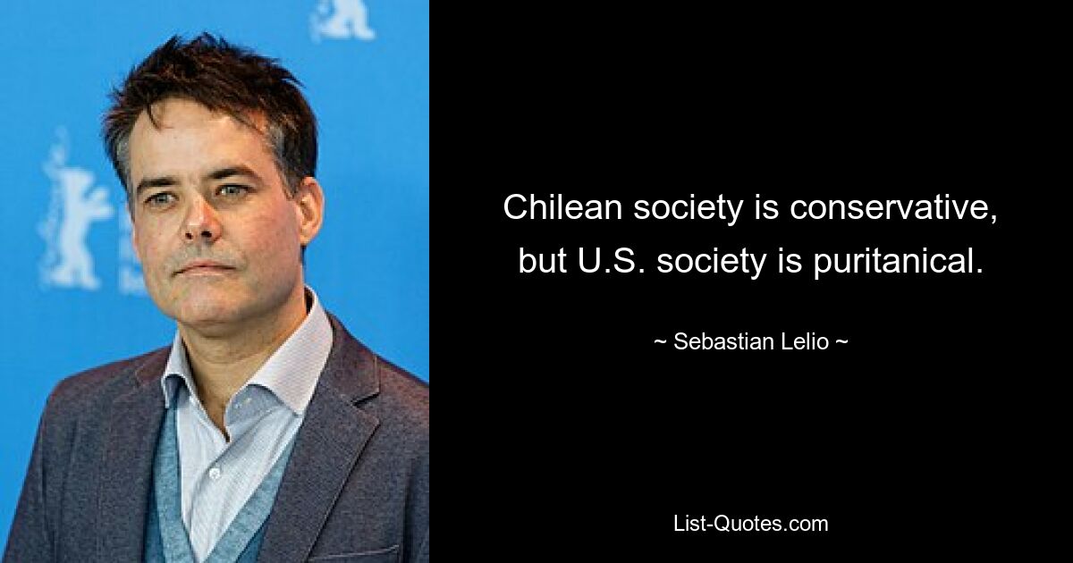 Chilean society is conservative, but U.S. society is puritanical. — © Sebastian Lelio