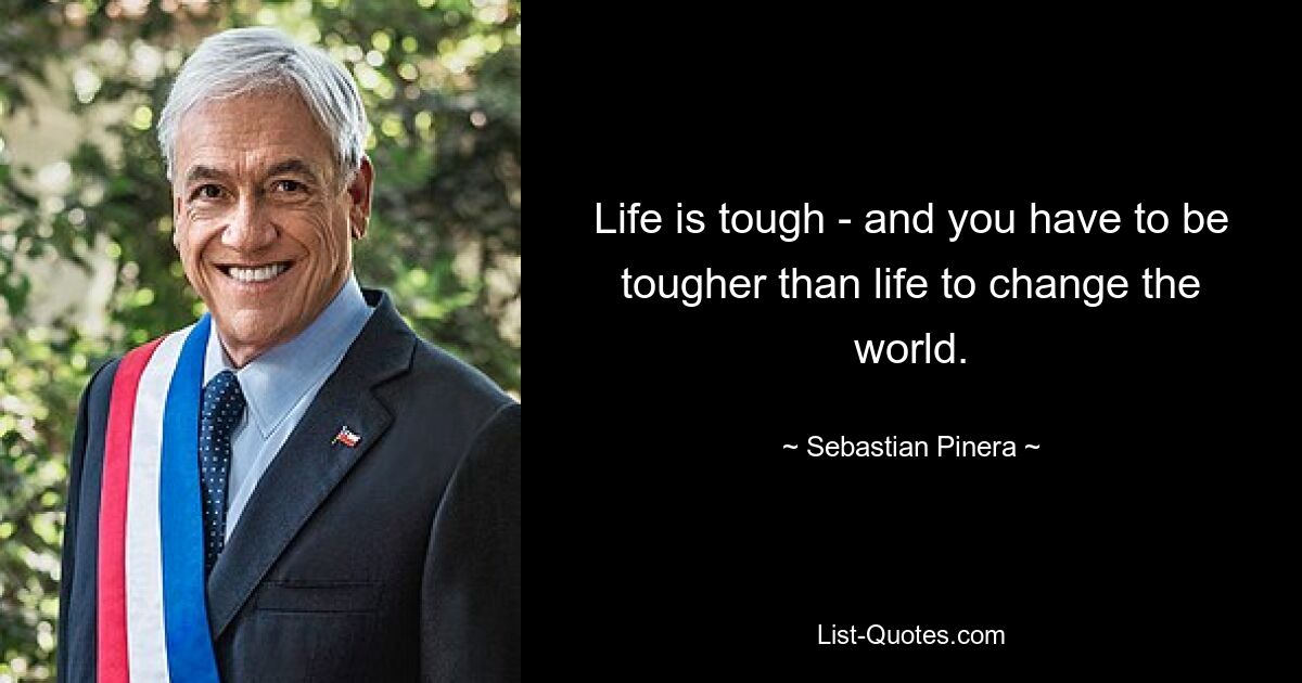 Life is tough - and you have to be tougher than life to change the world. — © Sebastian Pinera