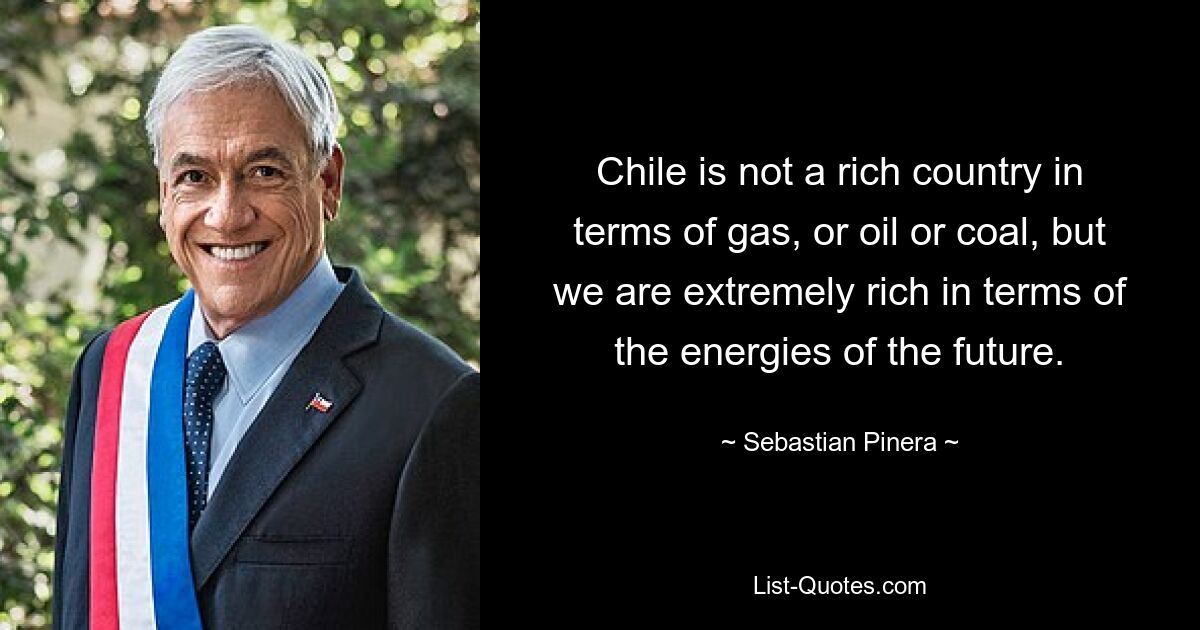 Chile is not a rich country in terms of gas, or oil or coal, but we are extremely rich in terms of the energies of the future. — © Sebastian Pinera