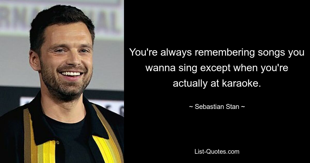 You're always remembering songs you wanna sing except when you're actually at karaoke. — © Sebastian Stan