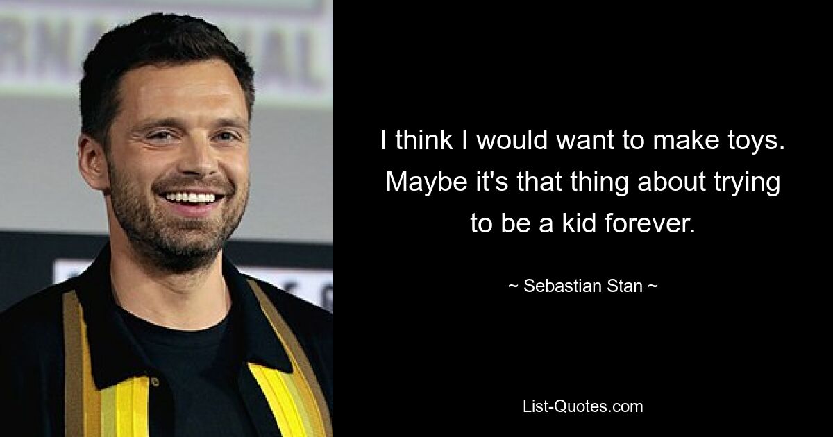 I think I would want to make toys. Maybe it's that thing about trying to be a kid forever. — © Sebastian Stan