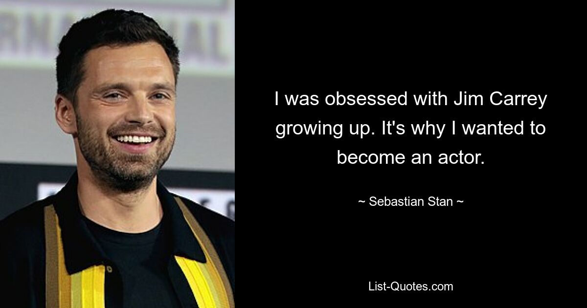 I was obsessed with Jim Carrey growing up. It's why I wanted to become an actor. — © Sebastian Stan