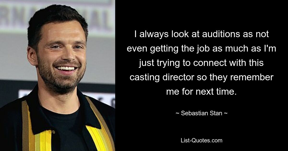 I always look at auditions as not even getting the job as much as I'm just trying to connect with this casting director so they remember me for next time. — © Sebastian Stan