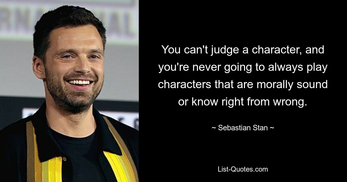 You can't judge a character, and you're never going to always play characters that are morally sound or know right from wrong. — © Sebastian Stan