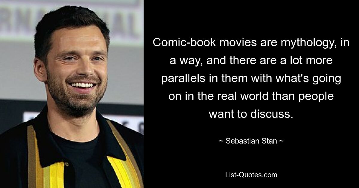 Comic-Filme sind in gewisser Weise Mythologie und es gibt viel mehr Parallelen zu dem, was in der realen Welt vor sich geht, als die Leute diskutieren wollen. — © Sebastian Stan