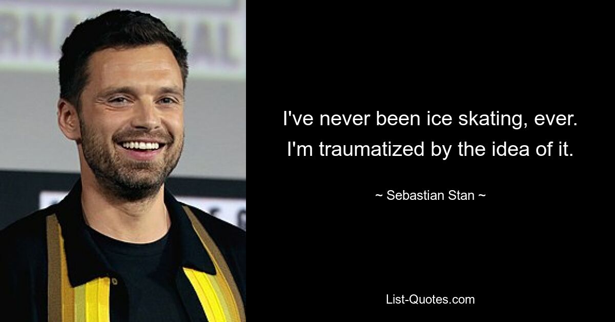 I've never been ice skating, ever. I'm traumatized by the idea of it. — © Sebastian Stan