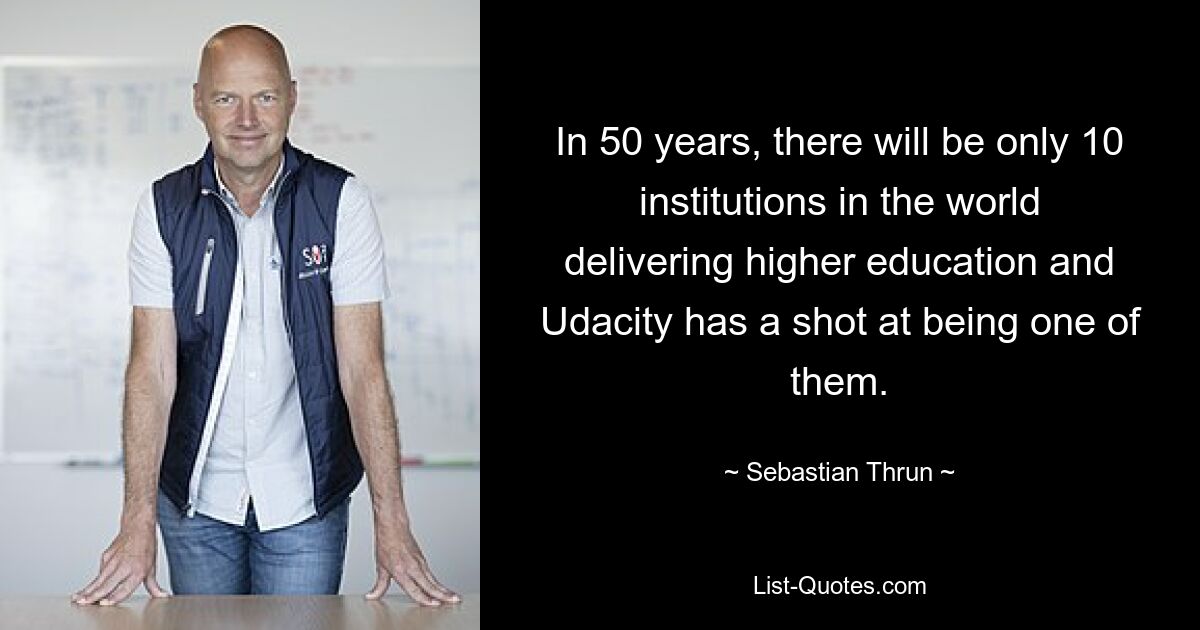 In 50 years, there will be only 10 institutions in the world delivering higher education and Udacity has a shot at being one of them. — © Sebastian Thrun