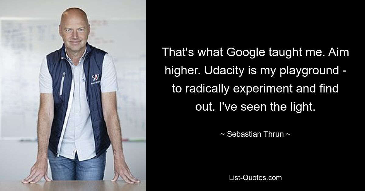 That's what Google taught me. Aim higher. Udacity is my playground - to radically experiment and find out. I've seen the light. — © Sebastian Thrun