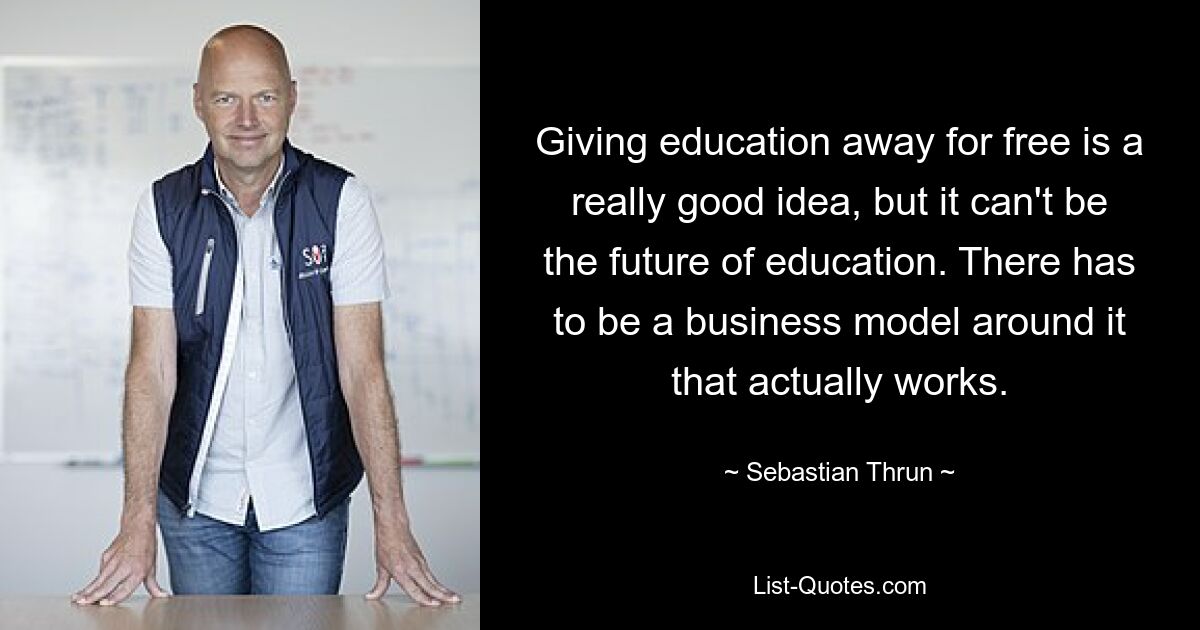 Giving education away for free is a really good idea, but it can't be the future of education. There has to be a business model around it that actually works. — © Sebastian Thrun