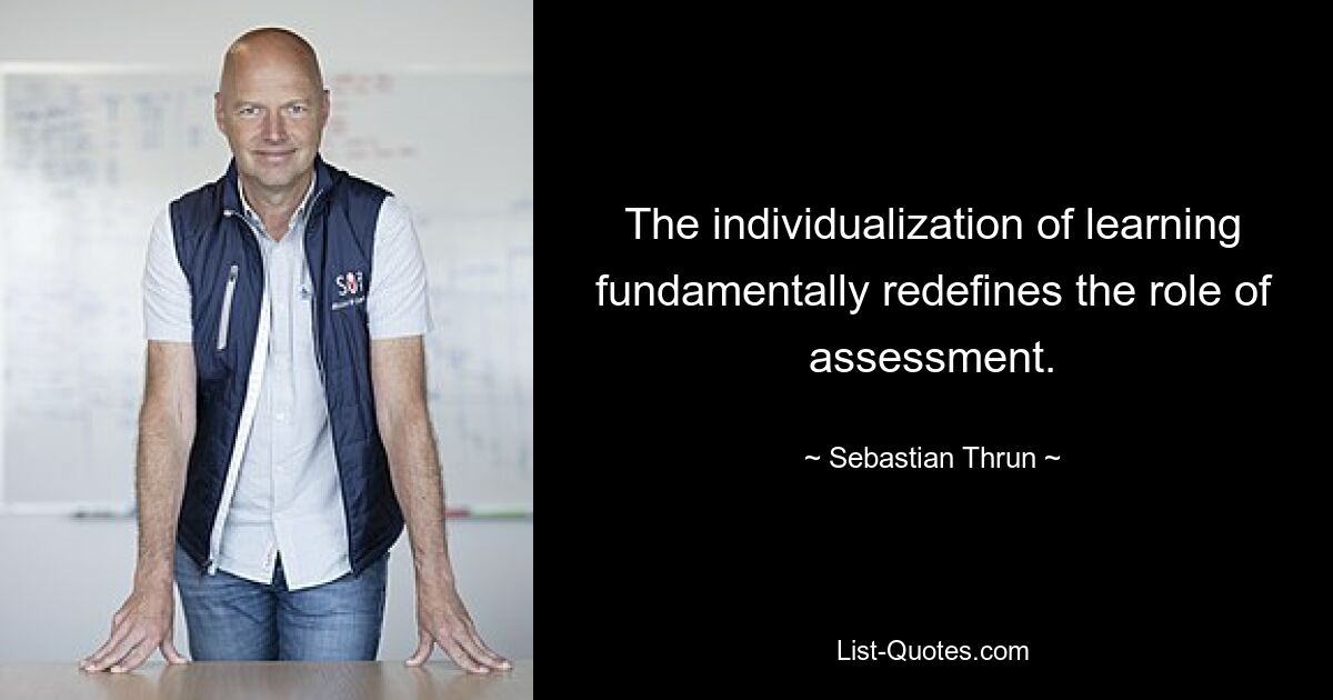 The individualization of learning fundamentally redefines the role of assessment. — © Sebastian Thrun