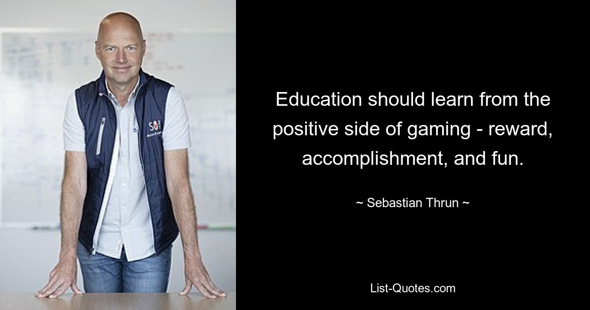 Education should learn from the positive side of gaming - reward, accomplishment, and fun. — © Sebastian Thrun