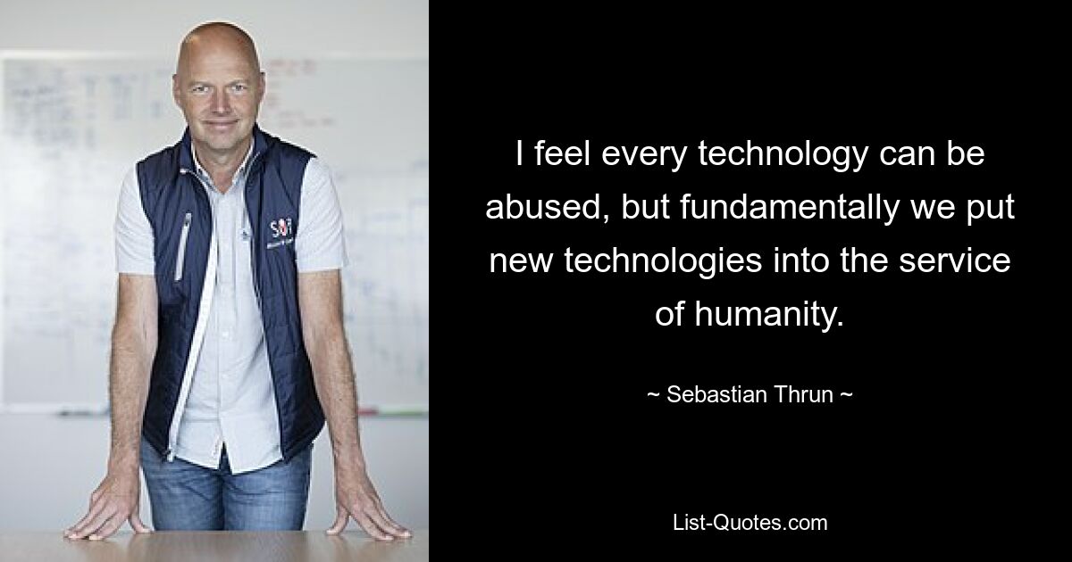 I feel every technology can be abused, but fundamentally we put new technologies into the service of humanity. — © Sebastian Thrun