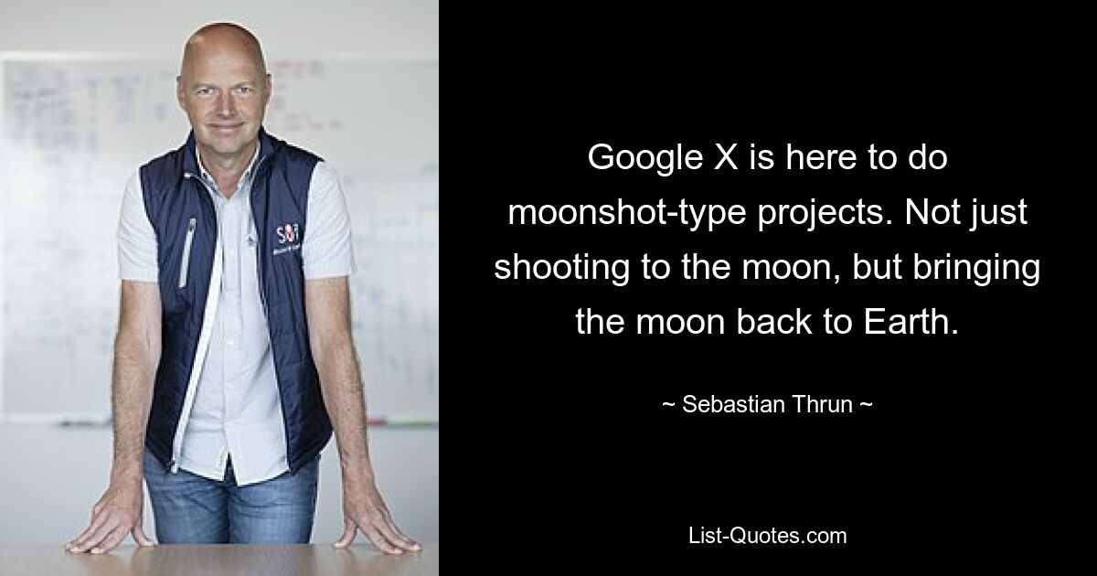 Google X is here to do moonshot-type projects. Not just shooting to the moon, but bringing the moon back to Earth. — © Sebastian Thrun