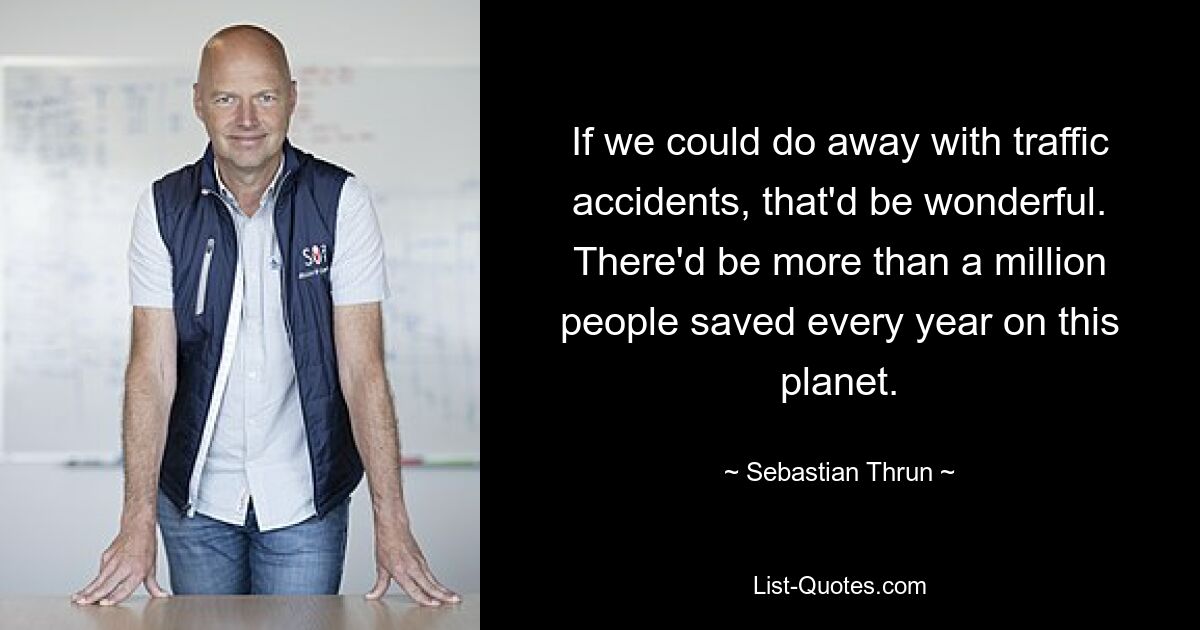 If we could do away with traffic accidents, that'd be wonderful. There'd be more than a million people saved every year on this planet. — © Sebastian Thrun