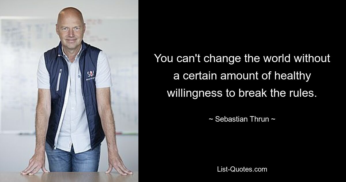 You can't change the world without a certain amount of healthy willingness to break the rules. — © Sebastian Thrun