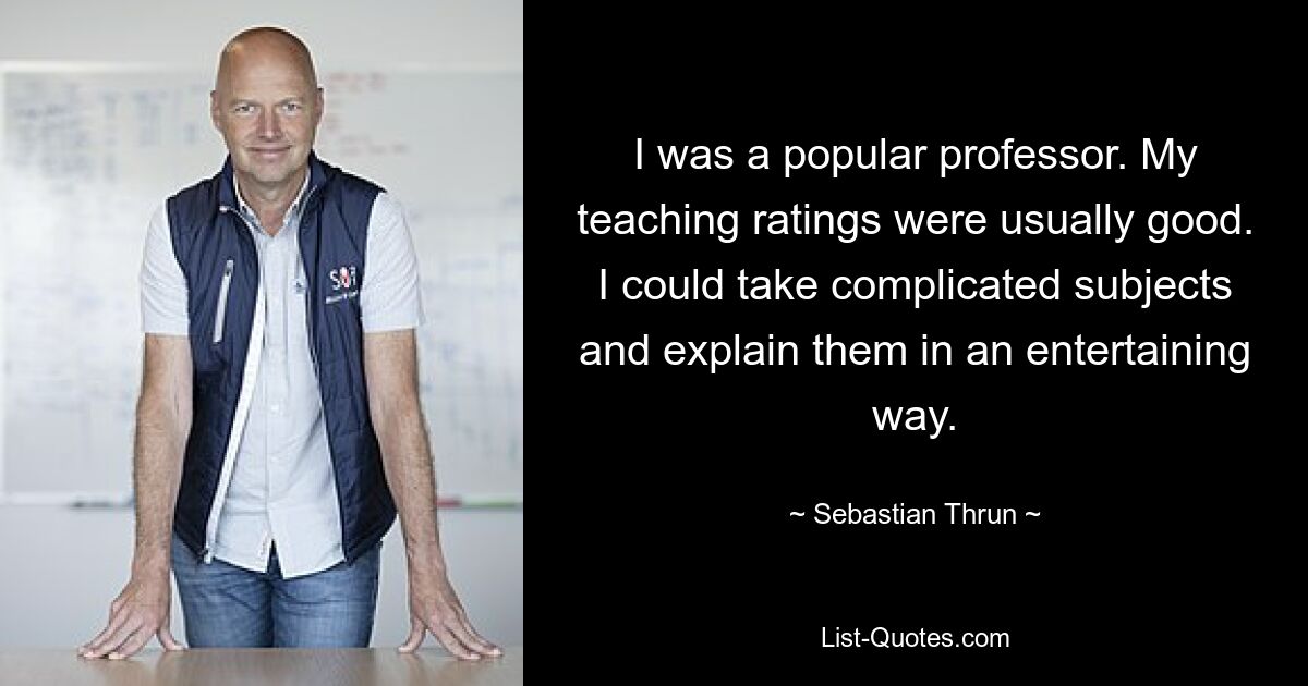 I was a popular professor. My teaching ratings were usually good. I could take complicated subjects and explain them in an entertaining way. — © Sebastian Thrun