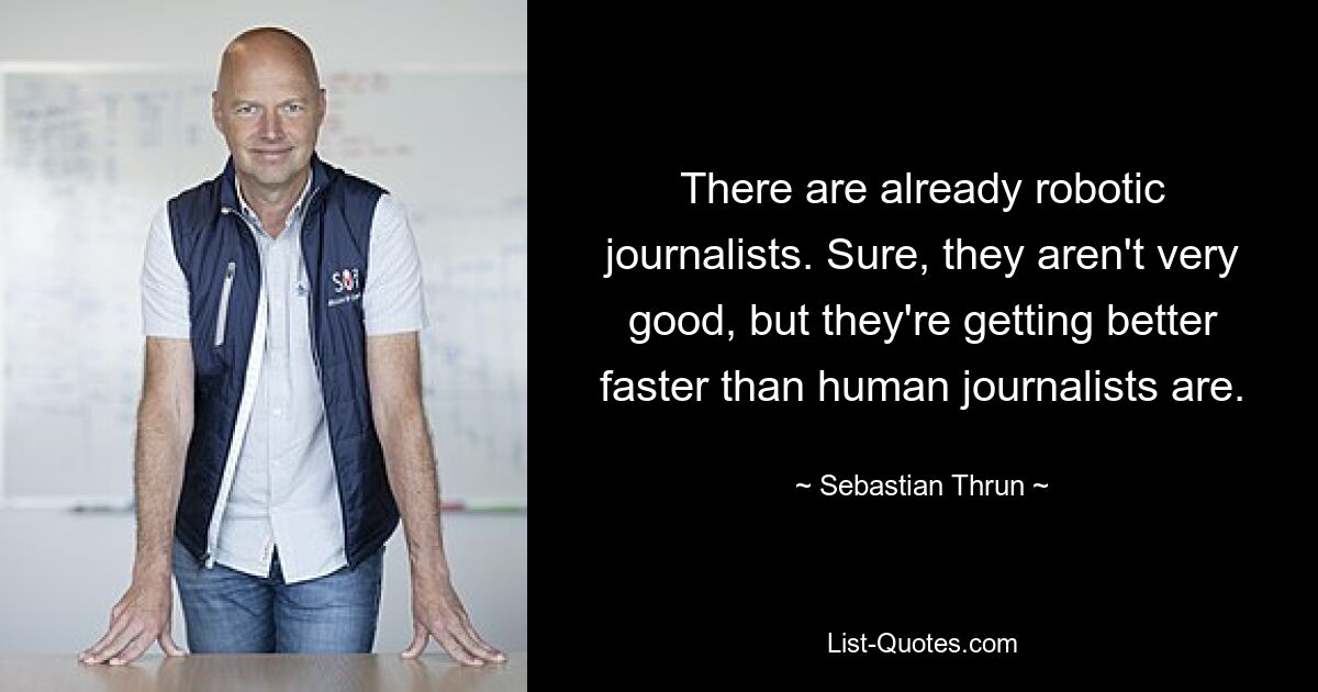 There are already robotic journalists. Sure, they aren't very good, but they're getting better faster than human journalists are. — © Sebastian Thrun