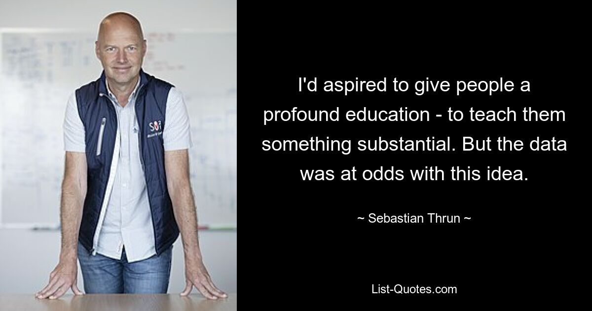 I'd aspired to give people a profound education - to teach them something substantial. But the data was at odds with this idea. — © Sebastian Thrun