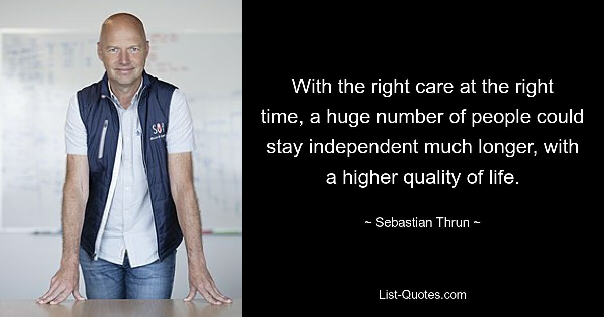 With the right care at the right time, a huge number of people could stay independent much longer, with a higher quality of life. — © Sebastian Thrun