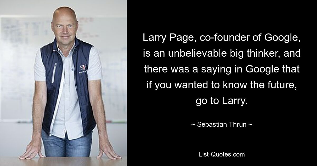 Larry Page, co-founder of Google, is an unbelievable big thinker, and there was a saying in Google that if you wanted to know the future, go to Larry. — © Sebastian Thrun