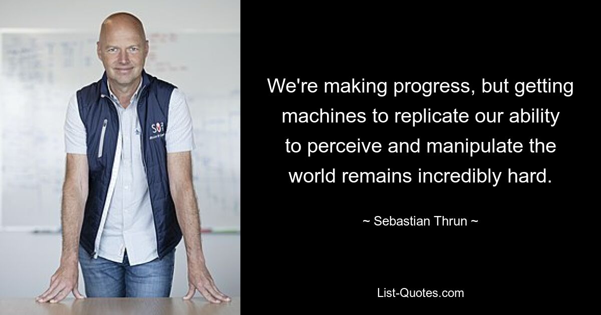 We're making progress, but getting machines to replicate our ability to perceive and manipulate the world remains incredibly hard. — © Sebastian Thrun