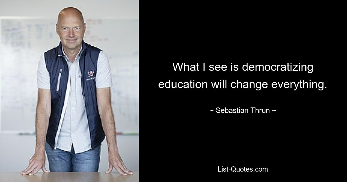 What I see is democratizing education will change everything. — © Sebastian Thrun