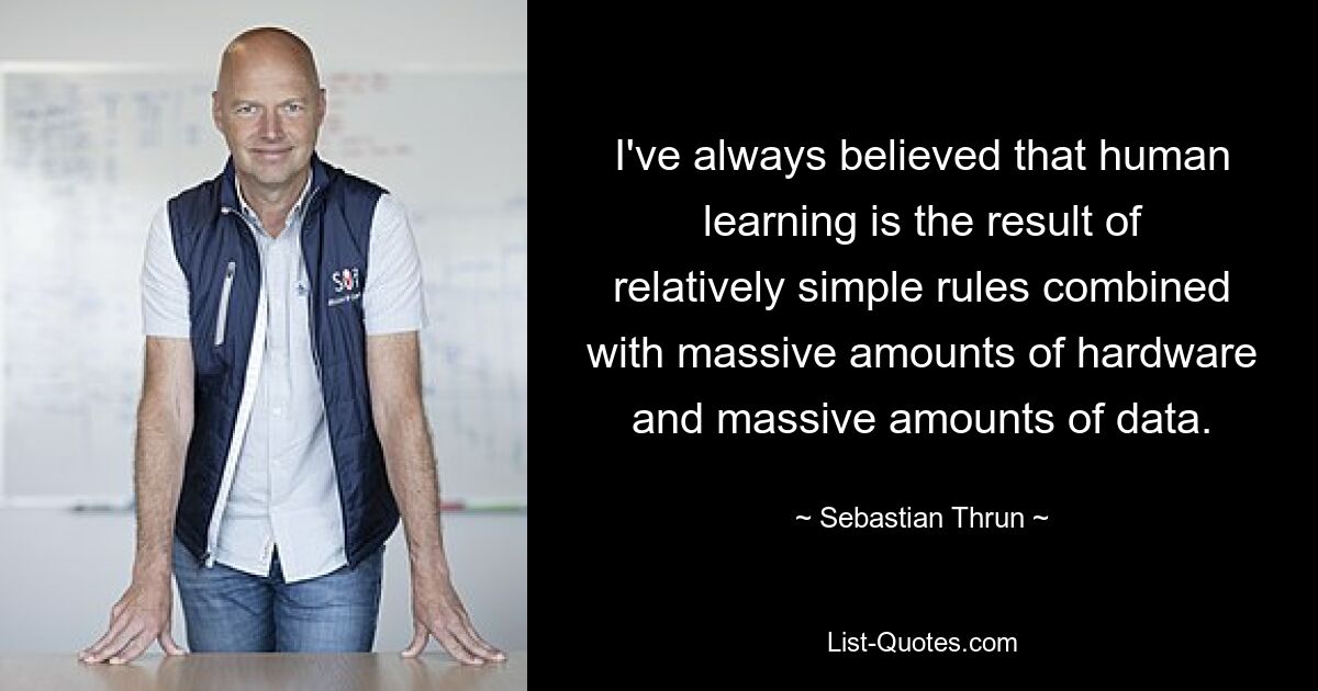 I've always believed that human learning is the result of relatively simple rules combined with massive amounts of hardware and massive amounts of data. — © Sebastian Thrun