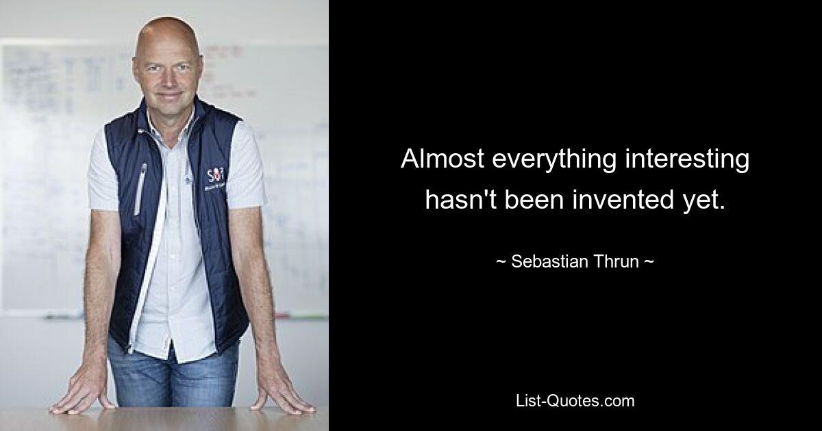 Almost everything interesting hasn't been invented yet. — © Sebastian Thrun