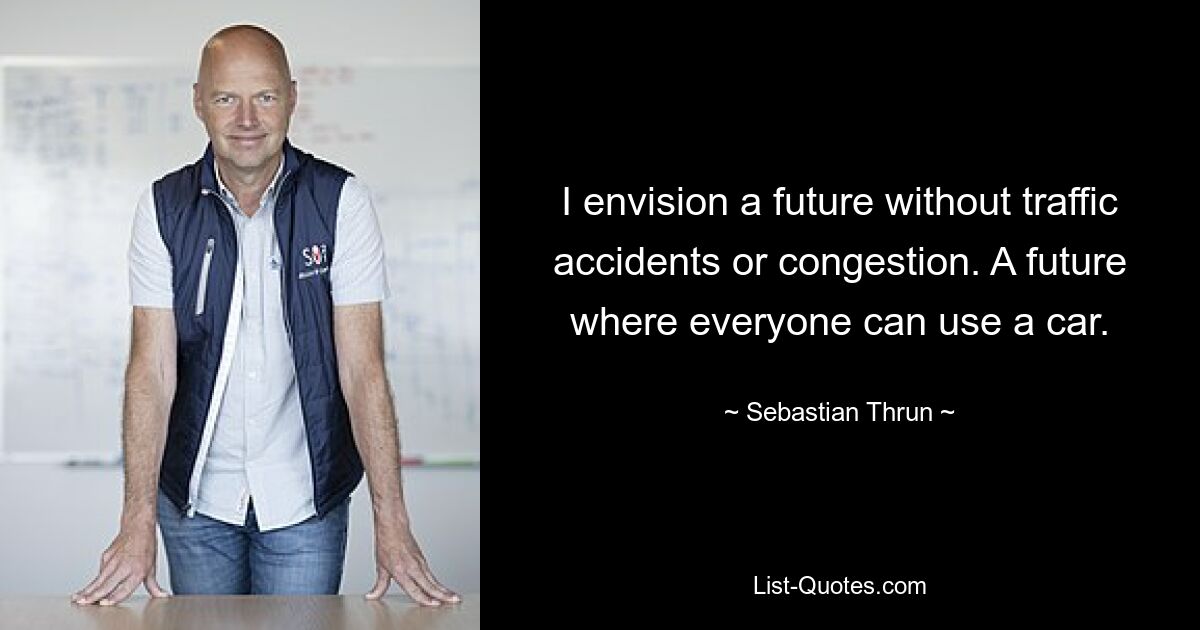 I envision a future without traffic accidents or congestion. A future where everyone can use a car. — © Sebastian Thrun