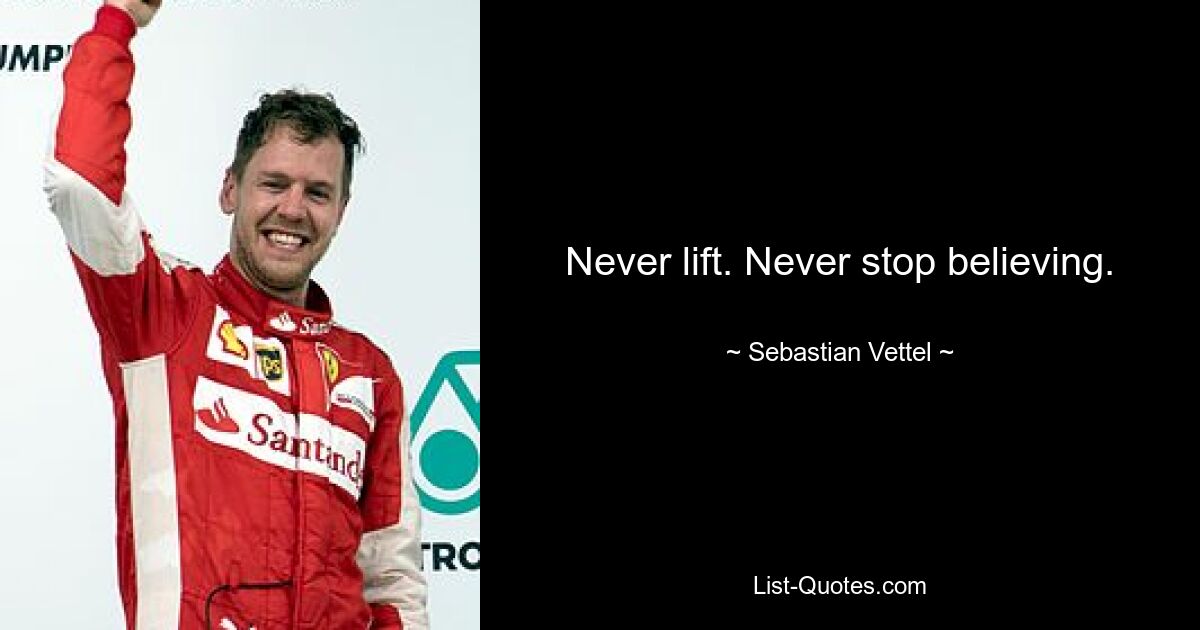 Never lift. Never stop believing. — © Sebastian Vettel