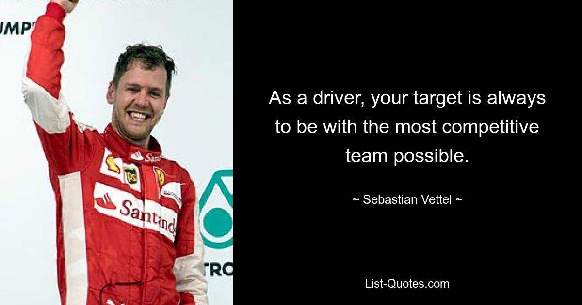 As a driver, your target is always to be with the most competitive team possible. — © Sebastian Vettel