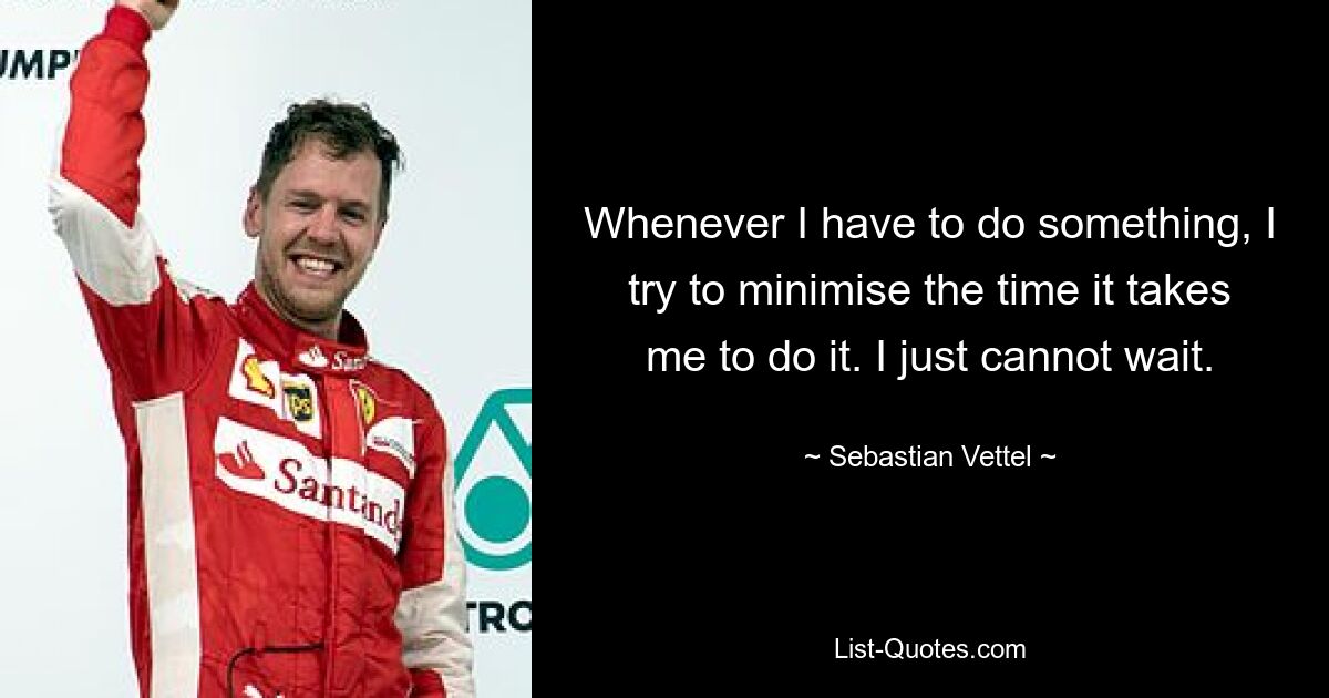 Whenever I have to do something, I try to minimise the time it takes me to do it. I just cannot wait. — © Sebastian Vettel