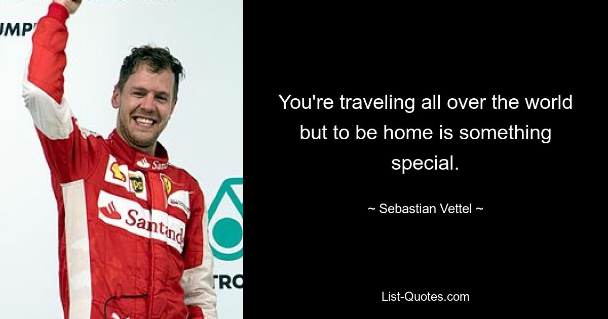 You're traveling all over the world but to be home is something special. — © Sebastian Vettel