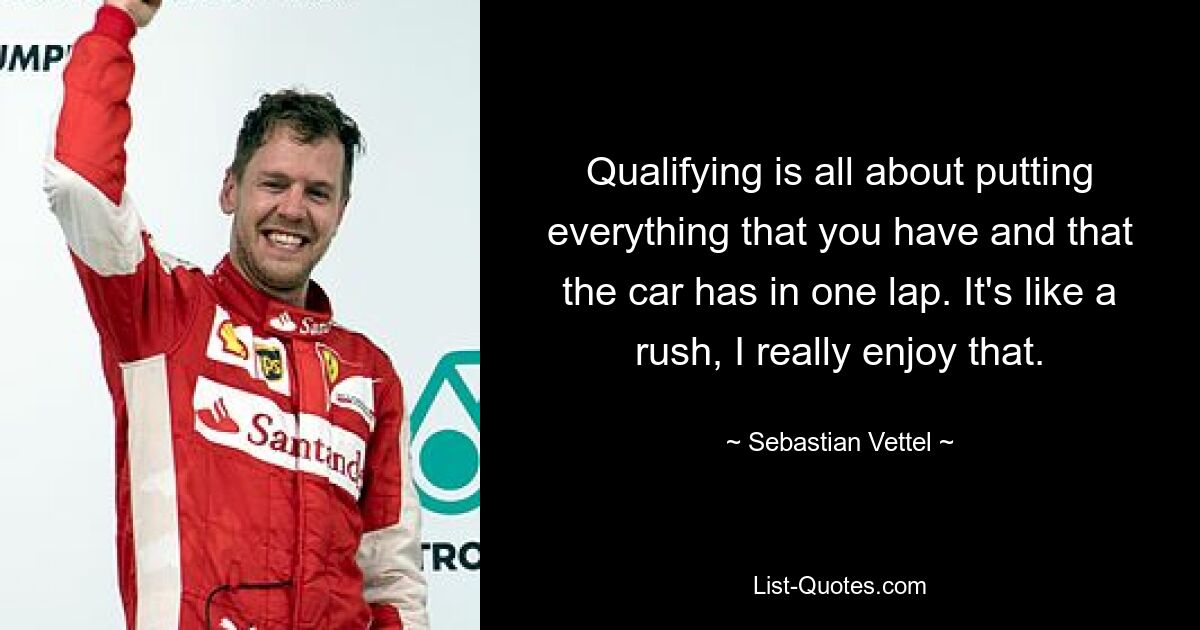 Qualifying is all about putting everything that you have and that the car has in one lap. It's like a rush, I really enjoy that. — © Sebastian Vettel