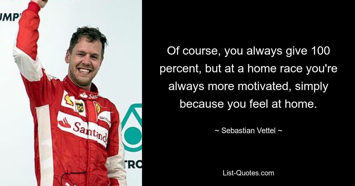 Of course, you always give 100 percent, but at a home race you're always more motivated, simply because you feel at home. — © Sebastian Vettel