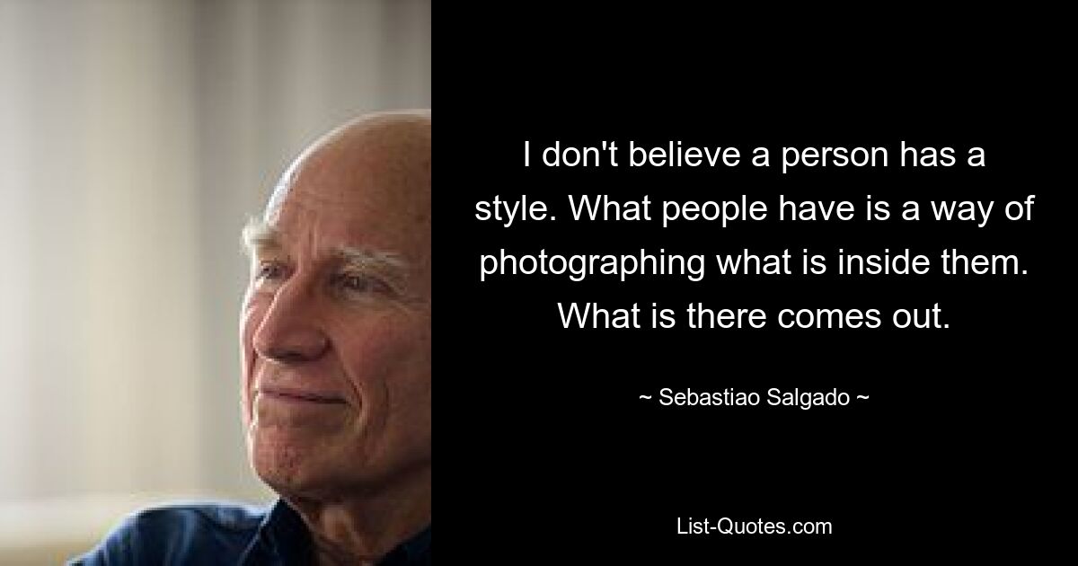 I don't believe a person has a style. What people have is a way of photographing what is inside them. What is there comes out. — © Sebastiao Salgado