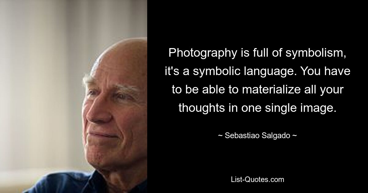 Photography is full of symbolism, it's a symbolic language. You have to be able to materialize all your thoughts in one single image. — © Sebastiao Salgado