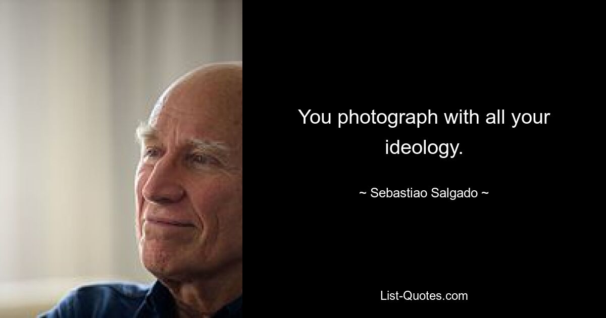 You photograph with all your ideology. — © Sebastiao Salgado