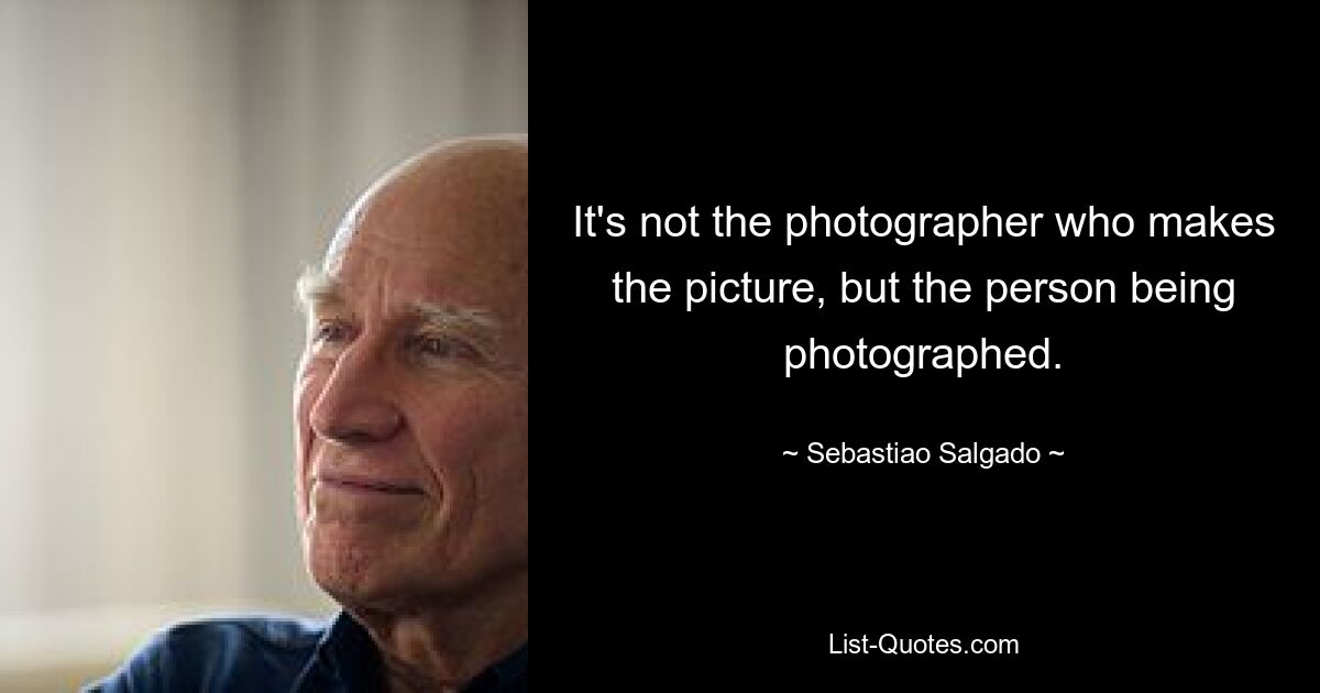 It's not the photographer who makes the picture, but the person being photographed. — © Sebastiao Salgado