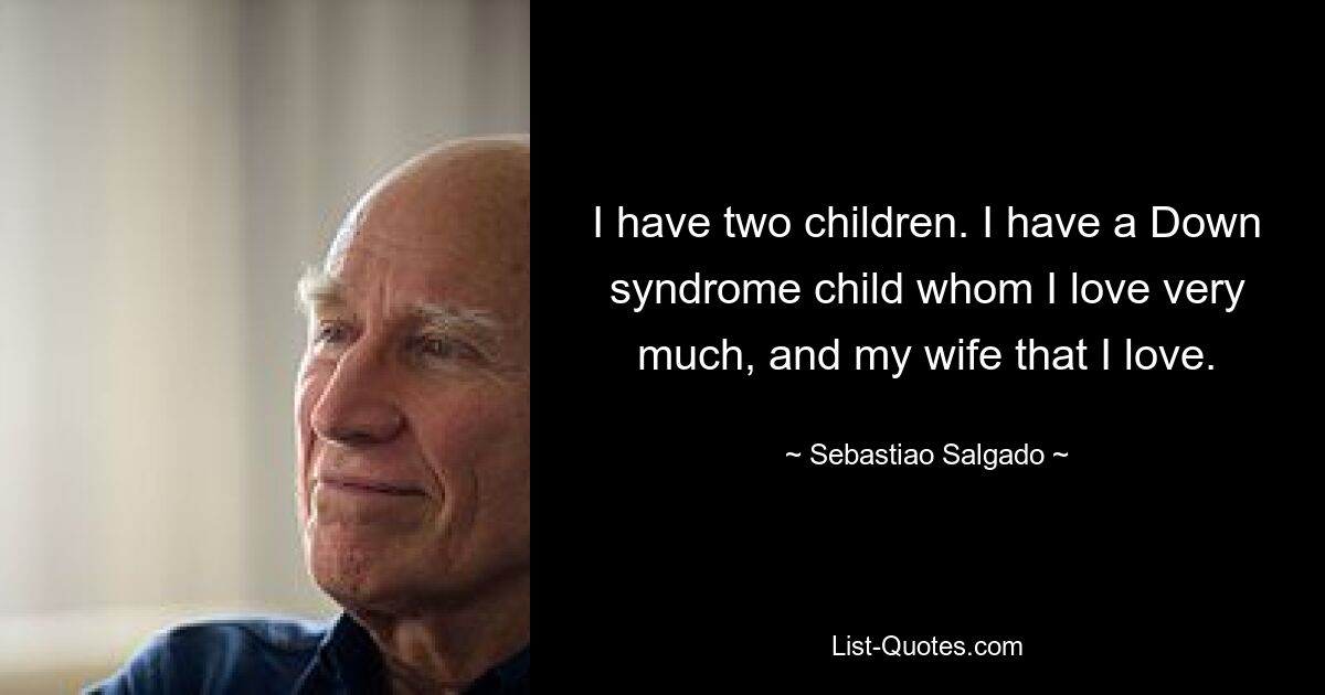 I have two children. I have a Down syndrome child whom I love very much, and my wife that I love. — © Sebastiao Salgado